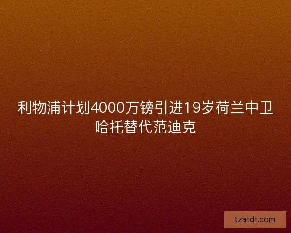 利物浦计划4000万镑引进19岁荷兰中卫哈托替代范迪克