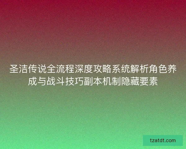 圣洁传说全流程深度攻略系统解析角色养成与战斗技巧副本机制隐藏要素