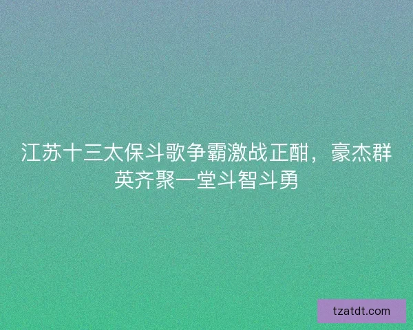 江苏十三太保斗歌争霸激战正酣，豪杰群英齐聚一堂斗智斗勇