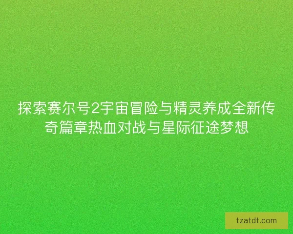 探索赛尔号2宇宙冒险与精灵养成全新传奇篇章热血对战与星际征途梦想