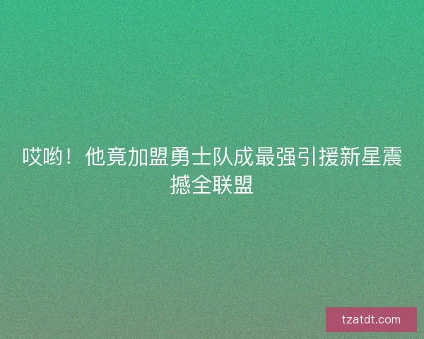 哎哟！他竟加盟勇士队成最强引援新星震撼全联盟