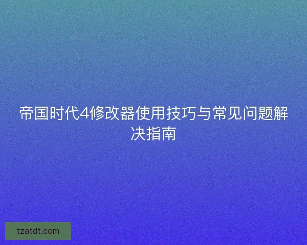 帝国时代4修改器使用技巧与常见问题解决指南
