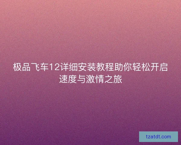 极品飞车12详细安装教程助你轻松开启速度与激情之旅