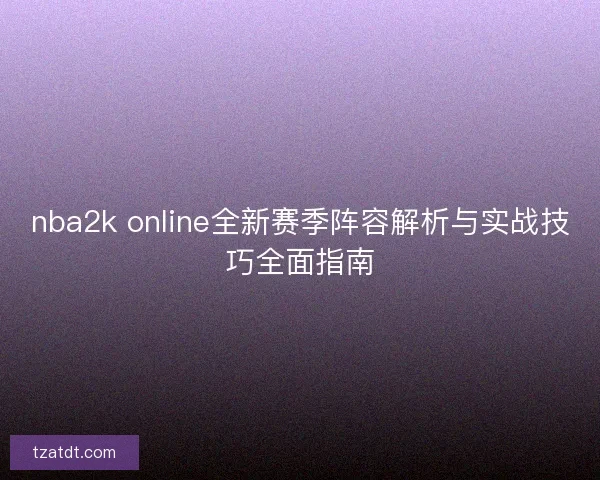 nba2k online全新赛季阵容解析与实战技巧全面指南